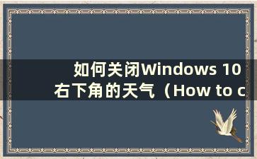 如何关闭Windows 10 右下角的天气（How to close the Weather in Windows 10 right lower angle）